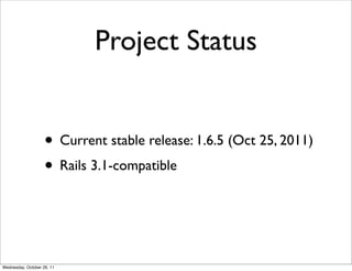 Project Status


                    • Current stable release: 1.6.5 (Oct 25, 2011)
                    • Rails 3.1-compatible


Wednesday, October 26, 11
 