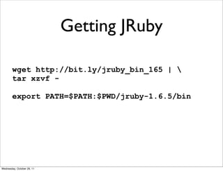 Getting JRuby

        wget http://bit.ly/jruby_bin_165 | 
        tar xzvf -

        export PATH=$PATH:$PWD/jruby-1.6.5/bin




Wednesday, October 26, 11
 