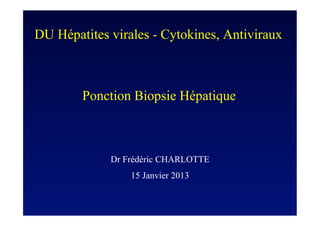 DU Hépatites virales - Cytokines, Antiviraux



        Ponction Biopsie Hépatique



             Dr Frédéric CHARLOTTE
                 15 Janvier 2013
 