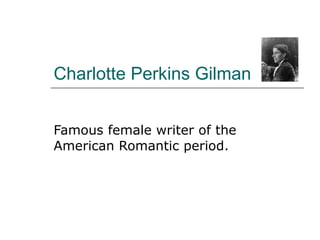 Charlotte Perkins Gilman Famous female writer of the American Romantic period. 