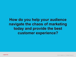 © 2015 Capstrat, LLC. All Rights Reserved.
How do you help your audience 
navigate the chaos of marketing 
today and provide the best 
customer experience?
 