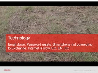© 2015 Capstrat, LLC. All Rights Reserved.© 2015 Capstrat, LLC. All Rights Reserved.
Technology 
 
Email down. Password resets. Smartphone not connecting
to Exchange. Internet is slow. Etc. Etc. Etc.  
 