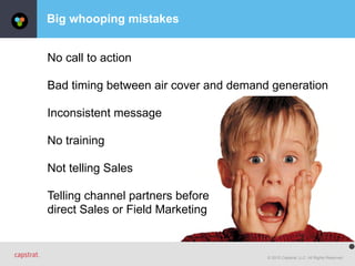 © 2015 Capstrat, LLC. All Rights Reserved.
Big whooping mistakes
No call to action
Bad timing between air cover and demand generation
Inconsistent message
No training
Not telling Sales
Telling channel partners before 
direct Sales or Field Marketing
 