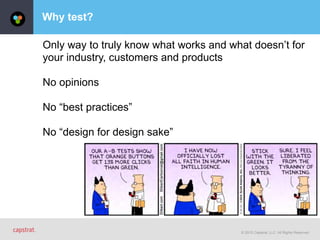 © 2015 Capstrat, LLC. All Rights Reserved.
Why test?
Only way to truly know what works and what doesn’t for
your industry, customers and products
No opinions
No “best practices”
No “design for design sake”
 