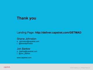 © 2015 Capstrat, LLC. All Rights Reserved.
Thank you
Landing Page: http://deliver.capstrat.com/GETMAD
Shane Johnston
e. sjohnston@capstrat.com
t. @shanetjohnston
Jon Barlow
e. jbarlow@capstrat.com
t. @Jon_Barlow
www.capstrat.com
 