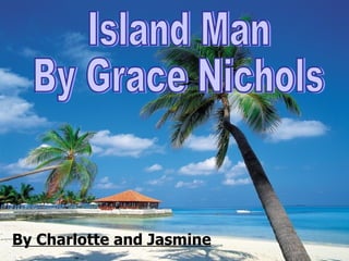 By Charlotte and Jasmine Island Man By Grace Nichols 