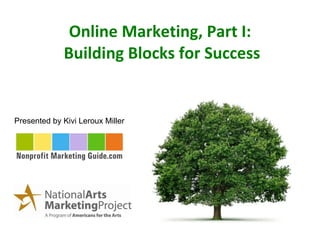 Online Marketing, Part I:  Building Blocks for Success Presented by Kivi Leroux Miller 