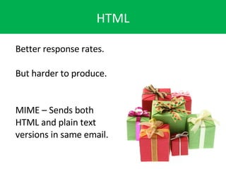 HTML Better response rates. But harder to produce. MIME – Sends both HTML and plain text versions in same email. 