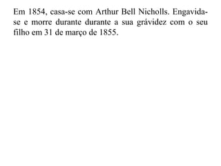 Em 1854, casa-se com Arthur Bell Nicholls. Engavida-
se e morre durante durante a sua grávidez com o seu
filho em 31 de março de 1855.
 