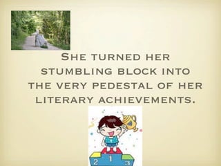 She turned her
  stumbling block into
the very pedestal of her
 literary achievements.


           14
 