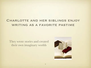 Charlotte and her siblings enjoy
  writing as a favorite pastime


 They wrote stories and created
  their own imaginary worlds




                            6
 
