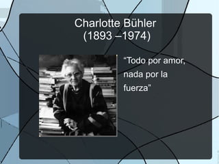 Charlotte Bühler
 (1893 –1974)

         “Todo por amor,
         nada por la
         fuerza”
 