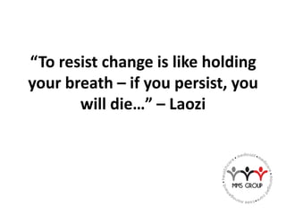“To resist change is like holding
your breath – if you persist, you
       will die…” – Laozi
 