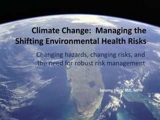 Climate Change: Managing the
Shifting Environmental Health Risks
     Changing hazards, changing risks, and
     the need for robust risk management


                          Jeremy Hess, MD, MPH
 