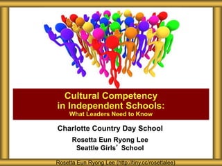 Charlotte Country Day School
Rosetta Eun Ryong Lee
Seattle Girls’ School
Cultural Competency
in Independent Schools:
What Leaders Need to Know
Rosetta Eun Ryong Lee (http://tiny.cc/rosettalee)
 