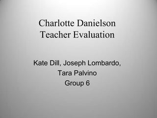 Charlotte DanielsonTeacher Evaluation Kate Dill, Joseph Lombardo,  Tara Palvino Group 6 