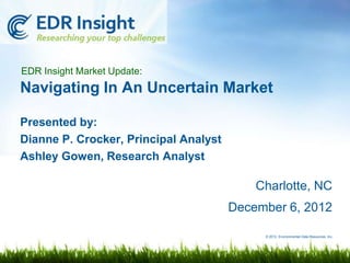 EDR Insight Market Update:
Navigating In An Uncertain Market

Presented by:
Dianne P. Crocker, Principal Analyst
Ashley Gowen, Research Analyst

                                           Charlotte, NC
                                       December 6, 2012

                                            © 2012 Environmental Data Resources, Inc.
 