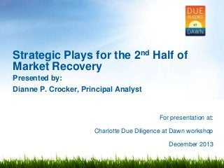 Strategic Plays for the 2nd Half of
Market Recovery
Presented by:
Dianne P. Crocker, Principal Analyst

For presentation at:
Charlotte Due Diligence at Dawn workshop
December 2013

 
