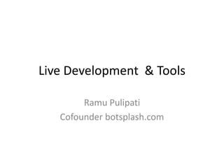 Live Development & Tools
Ramu Pulipati
Cofounder botsplash.com
 