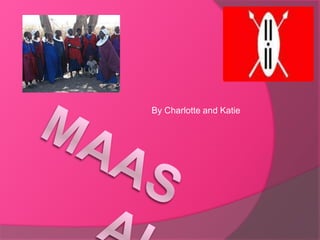By Charlotte and Katie maasai 