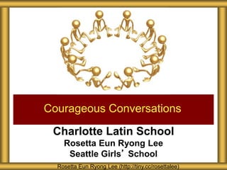 Charlotte Latin School
Rosetta Eun Ryong Lee
Seattle Girls’ School
Courageous Conversations
Rosetta Eun Ryong Lee (http://tiny.cc/rosettalee)
 