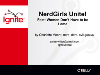 NerdGirls Unite!
Fact: Women Don’t Have to be
Lame
by Charlotte Moore: nerd, dork, evil genius.
spiderwriter@gmail.com
@cavaticat
 