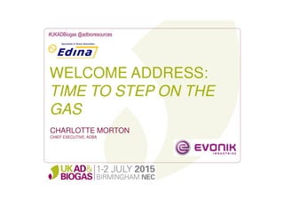 WELCOME ADDRESS:
TIME TO STEP ON THE
GAS
#UKADBiogas @adbioresources
CHARLOTTE MORTON
CHIEF EXECUTIVE, ADBA
 