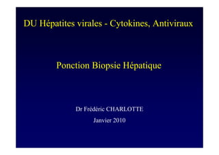 DU Hépatites virales - Cytokines, Antiviraux



        Ponction Biopsie Hépatique



             Dr Frédéric CHARLOTTE
                  Janvier 2010
 