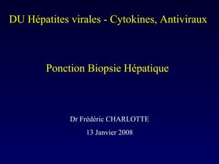 DU Hépatites virales - Cytokines, Antiviraux Ponction Biopsie Hépatique  Dr Frédéric CHARLOTTE 13 Janvier 2008 