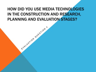 HOW DID YOU USE MEDIA TECHNOLOGIES
IN THE CONSTRUCTION AND RESEARCH,
PLANNING AND EVALUATION STAGES?
 