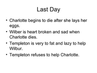 Last Day <ul><li>Charlotte begins to die after she lays her eggs.  </li></ul><ul><li>Wilber is heart broken and sad when C...