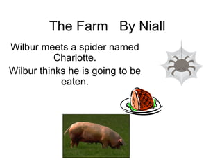 The Farm  By Niall Wilbur meets a spider named Charlotte. Wilbur thinks he is going to be eaten. 