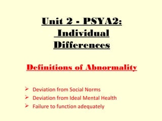 Unit 2 - PSYA2:
        Individual
        Differences

Definitions of Abnormality

 Deviation from Social Norms
 Deviation from Ideal Mental Health
 Failure to function adequately
 