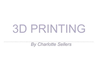 3D PRINTING
By Charlotte Sellers
 