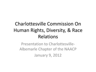 Charlottesville Commission On
Human Rights, Diversity, & Race
          Relations
   Presentation to Charlottesville-
  Albemarle Chapter of the NAACP
          January 9, 2012
 