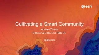Cultivating a Smart Community
Andrew Turner
Director & CTO, Esri R&D DC
@ajturner
 