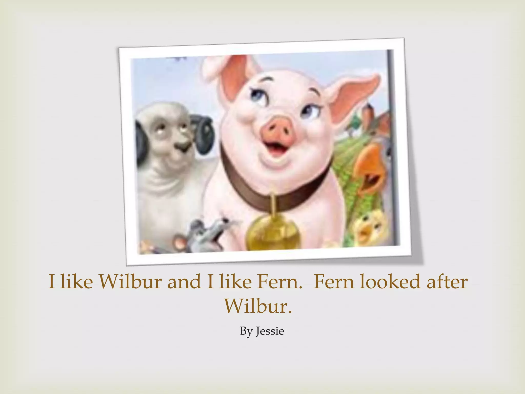 I like Wilbur and I like Fern.  Fern looked after Wilbur.By Jessie