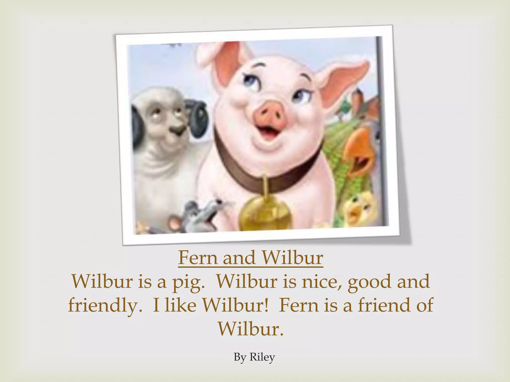 Fern and WilburWilbur is a pig.  Wilbur is nice, good and friendly.  I like Wilbur!  Fern is a friend of Wilbur.By Riley
