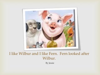 I like Wilbur and I like Fern.  Fern looked after Wilbur.By Jessie