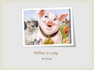 Wilbur is a pig.By Nicolas