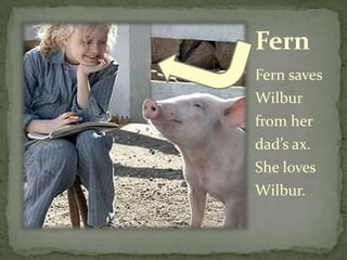 FernFern saves Wilbur from her dad’s ax.  She loves Wilbur.  