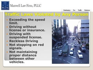 Traffic Laws Violated by Any Person
 Exceeding the speed
  limit.
 Driving without
  license or insurance.
 Driving with
  suspended license.
 Reckless Driving
 Not stopping on red
  signals.
 Not maintaining
  proper distance
  between other
  vehicles.
 