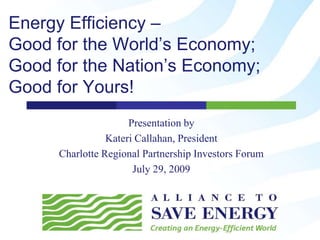 Energy Efficiency – Good for the World’s Economy; Good for the Nation’s Economy; Good for Yours! Presentation by Kateri Callahan, President Charlotte Regional Partnership Investors Forum July 29, 2009 
