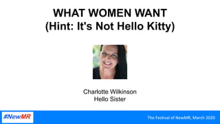 The	Festival	of	NewMR,	March	2020	The	Festival	of	NewMR,	March	2020	
WHAT WOMEN WANT
(Hint: It's Not Hello Kitty)
Charlotte Wilkinson
Hello Sister
 