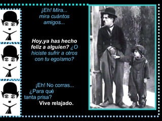 ¡ Eh! Mira... mira cu á ntos amigos... Hoy,ya  has hecho feliz a alguien?   ¿O hiciste sufrir a  otros  con tu egoísmo? ¡Eh! No corras... ¿Para qu é   tanta prisa?   Vive relajado. 