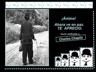 ¡ Ánimo !  A hora ve en paz.   TE  APRECIO. texto atribuido a Charles Chaplin 