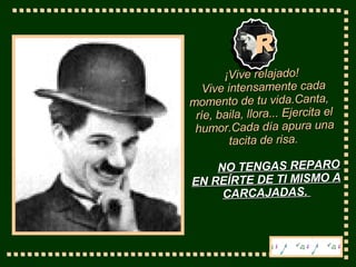 R ¡ Vive relajado !  V ive intensamente cada momento   de tu vida. C anta,  ríe, baila, llora ... Ejercita el humor.Cada día apura una tacita de risa.  NO TENGAS REPARO EN REÍRTE DE TI MISMO A CARCAJADAS.  
