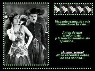 V ive intensamente  cada momento de tu vida... A ntes  de  que   el telón baje,  y la  función  termine sin aplausos.   ¡ Ánimo,  sonríe!  No te escondas detrás de esa sonrisa... 