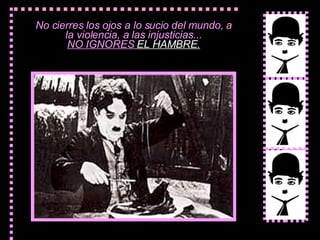 No cierres los ojos a l o  suci o   del mundo,  a la violencia, a las injusticias... NO IGNORES  EL HAMBRE . 