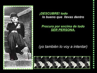 ¡DESCUBRE!  todo   lo  bueno  que  llevas  dentro Procura por encima de todo  SER  PERSONA , (yo también lo voy a intentar) 